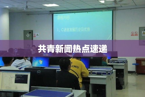 共青新闻热点速递