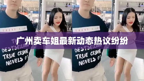 广州卖车姐最新动态热议纷纷