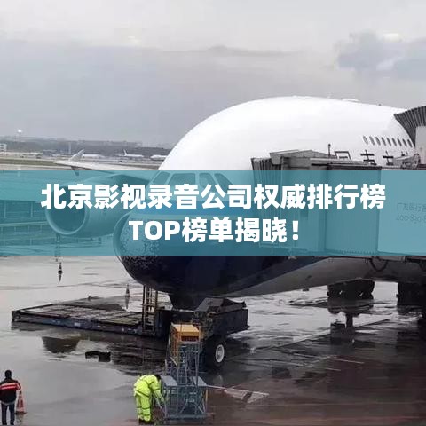 北京影视录音公司权威排行榜TOP榜单揭晓！