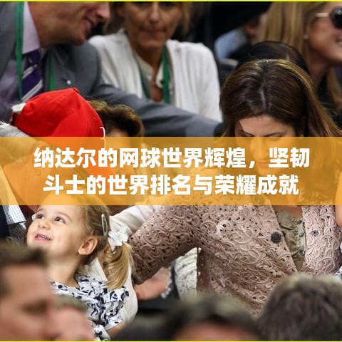 纳达尔的网球世界辉煌，坚韧斗士的世界排名与荣耀成就