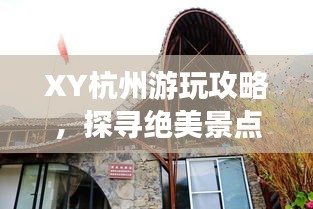 XY杭州游玩攻略，探寻绝美景点，体验地道风情