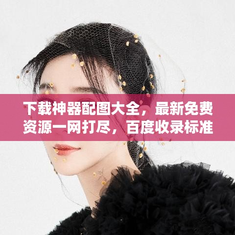 下载神器配图大全，最新免费资源一网打尽，百度收录标准吸睛标题