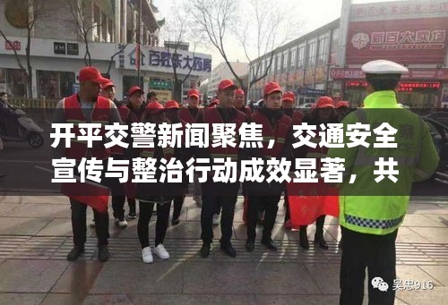 开平交警新闻聚焦，交通安全宣传与整治行动成效显著，共创平安出行环境