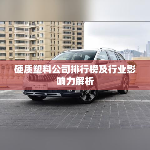 硬质塑料公司排行榜及行业影响力解析