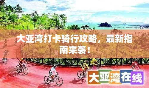 大亚湾打卡骑行攻略，最新指南来袭！