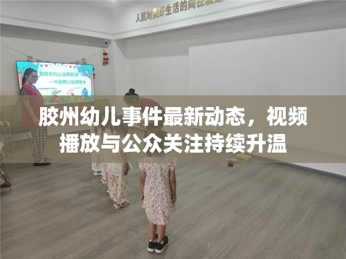 胶州幼儿事件最新动态，视频播放与公众关注持续升温
