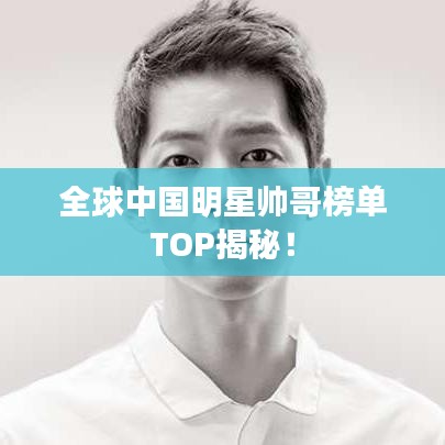 全球中国明星帅哥榜单TOP揭秘！