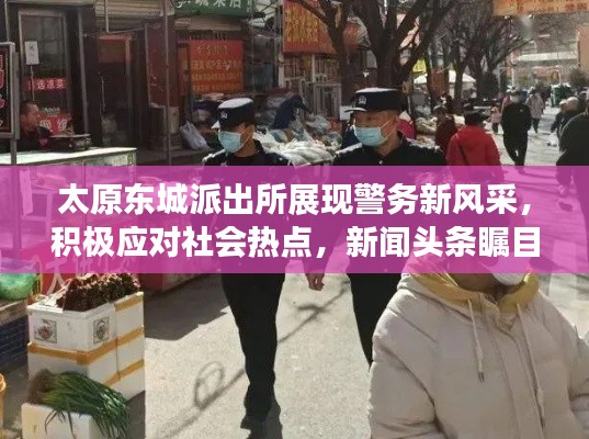 太原东城派出所展现警务新风采，积极应对社会热点，新闻头条瞩目关注