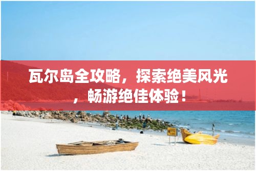 瓦尔岛全攻略，探索绝美风光，畅游绝佳体验！