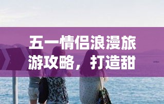 五一情侣浪漫旅游攻略，打造甜蜜回忆之旅
