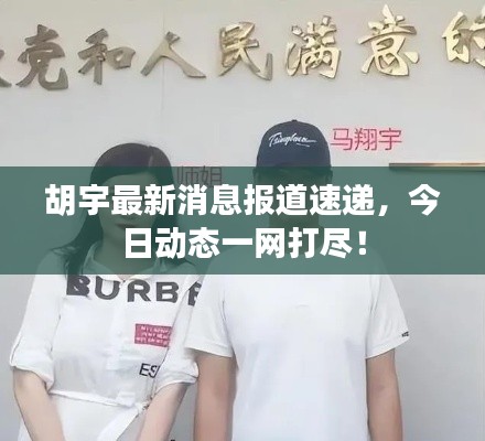 胡宇最新消息报道速递，今日动态一网打尽！
