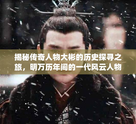 揭秘传奇人物大彬的历史探寻之旅，明万历年间的一代风云人物