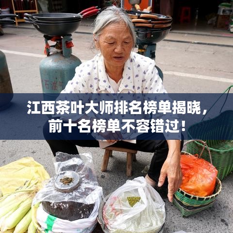 江西茶叶大师排名榜单揭晓，前十名榜单不容错过！