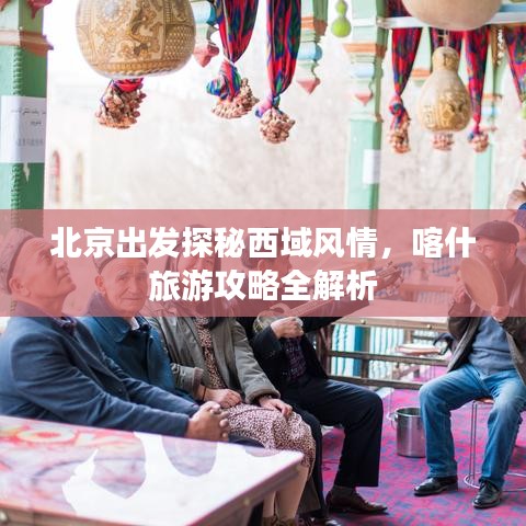 北京出发探秘西域风情，喀什旅游攻略全解析