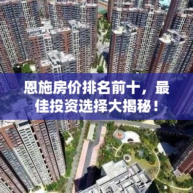 恩施房价排名前十，最佳投资选择大揭秘！