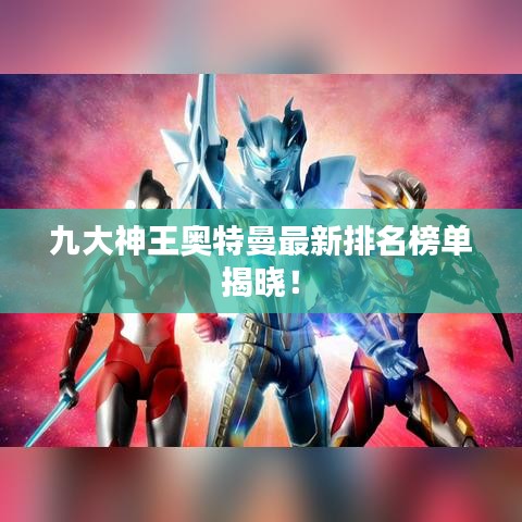 九大神王奥特曼最新排名榜单揭晓！