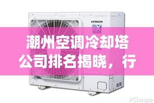 潮州空调冷却塔公司排名揭晓，行业影响力大揭秘