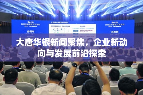 大唐华银新闻聚焦，企业新动向与发展前沿探索