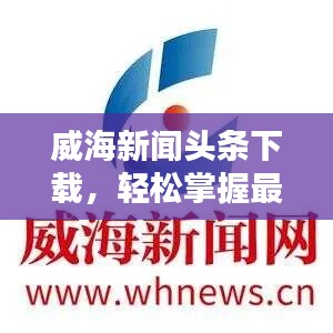 威海新闻头条下载，轻松掌握最新威海资讯的便捷渠道