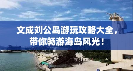 文成刘公岛游玩攻略大全，带你畅游海岛风光！