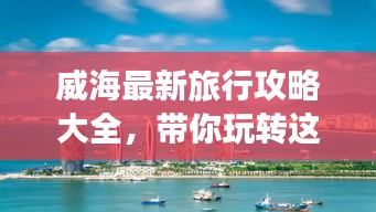 威海最新旅行攻略大全，带你玩转这座海滨城市！