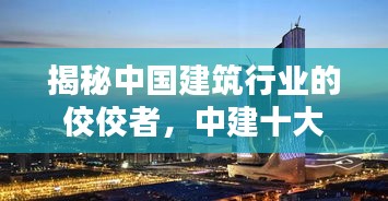 揭秘中国建筑行业的佼佼者，中建十大巨头排名榜单！