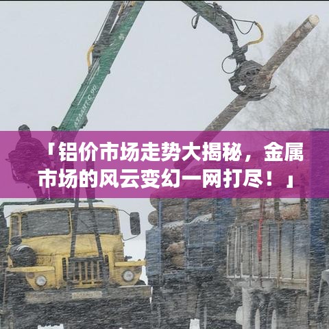 「铝价市场走势大揭秘，金属市场的风云变幻一网打尽！」