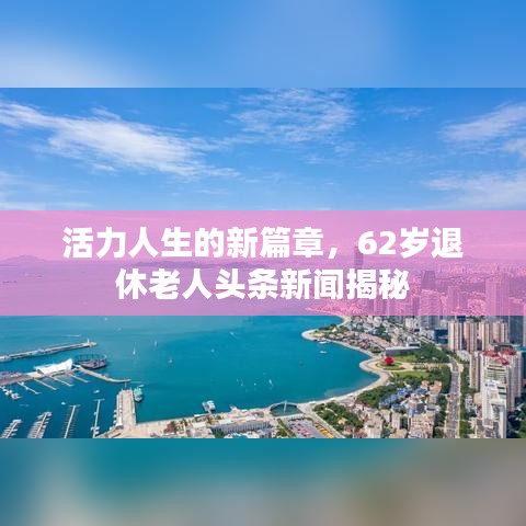 活力人生的新篇章，62岁退休老人头条新闻揭秘