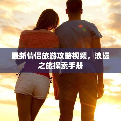 最新情侣旅游攻略视频，浪漫之旅探索手册