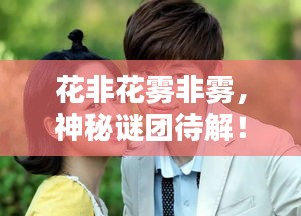 花非花雾非雾，神秘谜团待解！