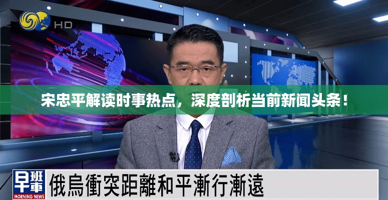宋忠平解读时事热点，深度剖析当前新闻头条！
