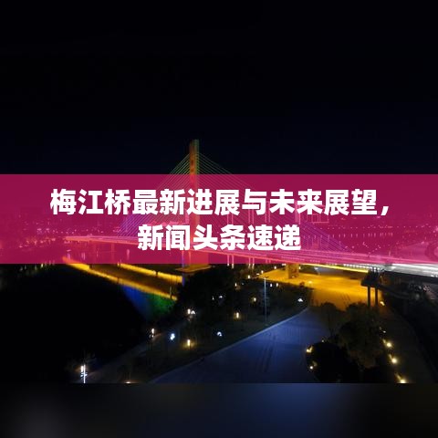 梅江桥最新进展与未来展望，新闻头条速递
