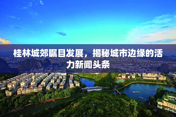 桂林城郊瞩目发展，揭秘城市边缘的活力新闻头条