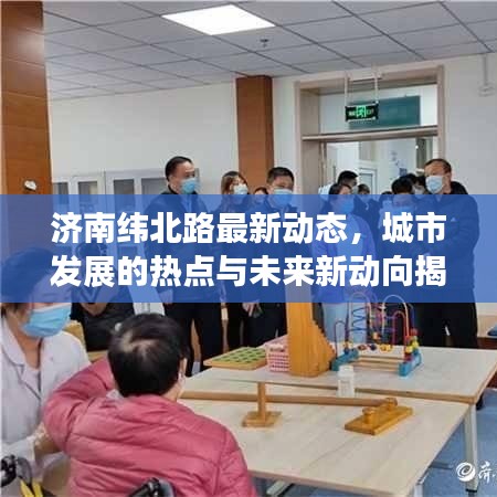 济南纬北路最新动态，城市发展的热点与未来新动向揭秘