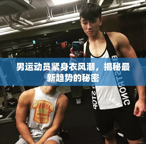 男运动员紧身衣风潮，揭秘最新趋势的秘密