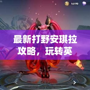 最新打野安琪拉攻略，玩转英雄，轻松上分！