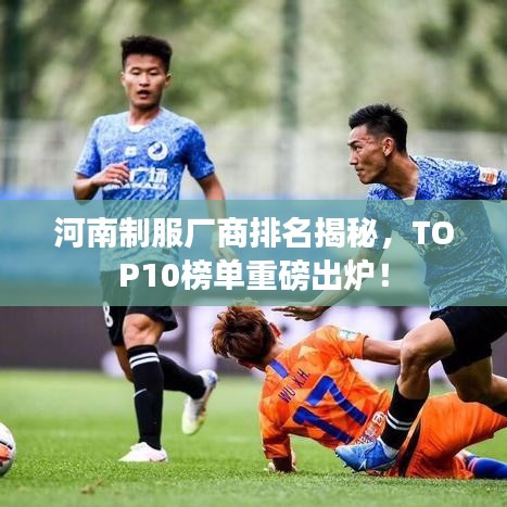 河南制服厂商排名揭秘，TOP10榜单重磅出炉！