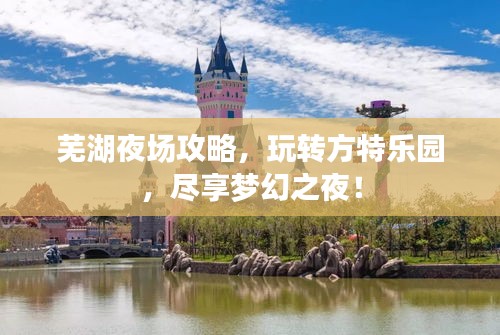 芜湖夜场攻略，玩转方特乐园，尽享梦幻之夜！