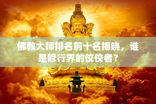 佛教大师排名前十名揭晓，谁是修行界的佼佼者？