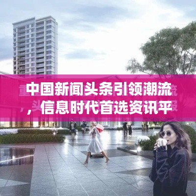 中国新闻头条引领潮流，信息时代首选资讯平台