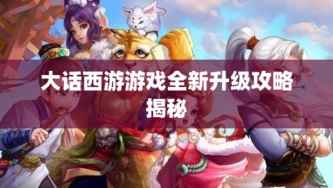 大话西游游戏全新升级攻略揭秘