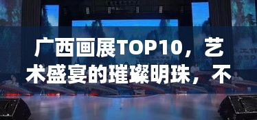 广西画展TOP10，艺术盛宴的璀璨明珠，不容错过！