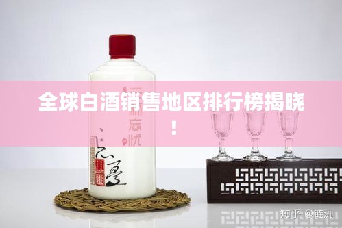 全球白酒销售地区排行榜揭晓！