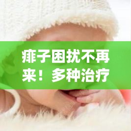 痱子困扰不再来！多种治疗方法解析，轻松拥有健康肌肤