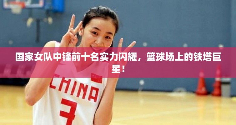 国家女队中锋前十名实力闪耀，篮球场上的铁塔巨星！