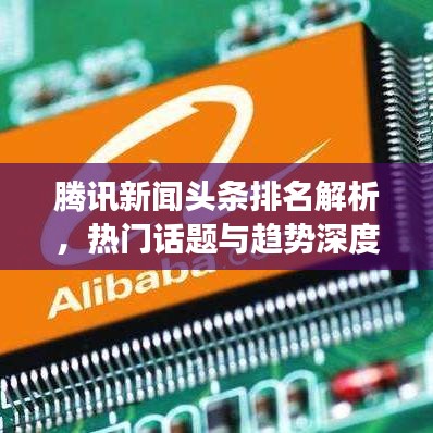 腾讯新闻头条排名解析，热门话题与趋势深度解读