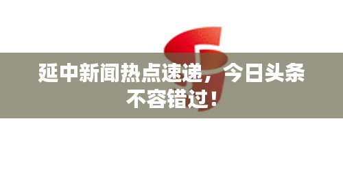 延中新闻热点速递，今日头条不容错过！
