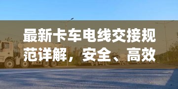 最新卡车电线交接规范详解，安全、高效，引领行业标准