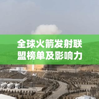 全球火箭发射联盟榜单及影响力分析