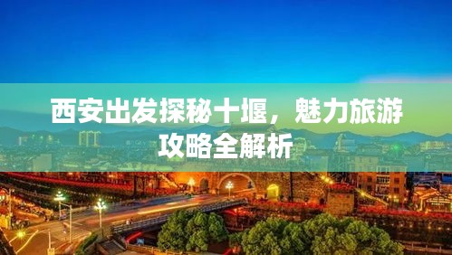 西安出发探秘十堰，魅力旅游攻略全解析